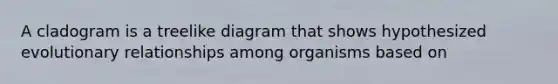 A cladogram is a treelike diagram that shows hypothesized evolutionary relationships among organisms based on