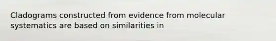 Cladograms constructed from evidence from molecular systematics are based on similarities in