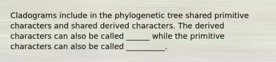 Cladograms include in the phylogenetic tree shared primitive characters and shared derived characters. The derived characters can also be called ______ while the primitive characters can also be called __________.