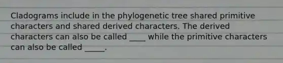 Cladograms include in the phylogenetic tree shared primitive characters and shared derived characters. The derived characters can also be called ____ while the primitive characters can also be called _____.