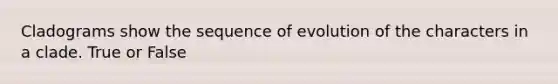 Cladograms show the sequence of evolution of the characters in a clade. True or False