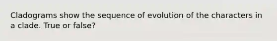 Cladograms show the sequence of evolution of the characters in a clade. True or false?