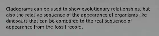 Cladograms can be used to show evolutionary relationships, but also the relative sequence of the appearance of organisms like dinosaurs that can be compared to the real sequence of appearance from the fossil record.