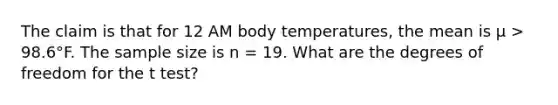 The claim is that for 12 AM body temperatures, the mean is μ > 98.6°F. The sample size is n = 19. What are the degrees of freedom for the t test?