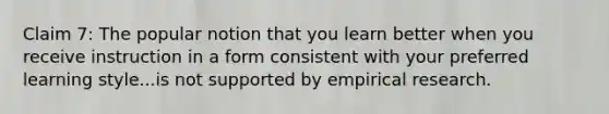 Claim 7: The popular notion that you learn better when you receive instruction in a form consistent with your preferred learning style...is not supported by empirical research.