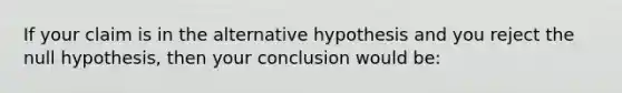 If your claim is in the alternative hypothesis and you reject the null hypothesis, then your conclusion would be: