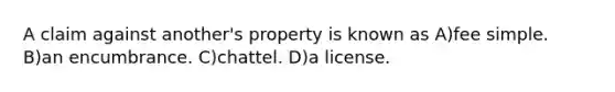 A claim against another's property is known as A)fee simple. B)an encumbrance. C)chattel. D)a license.