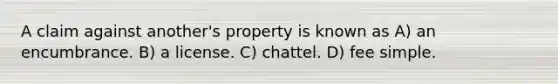 A claim against another's property is known as A) an encumbrance. B) a license. C) chattel. D) fee simple.