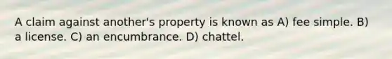 A claim against another's property is known as A) fee simple. B) a license. C) an encumbrance. D) chattel.