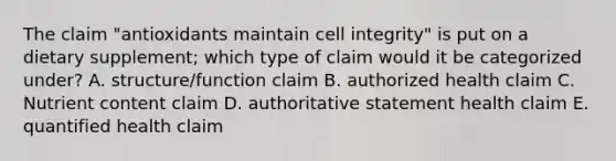 The claim "antioxidants maintain cell integrity" is put on a dietary supplement; which type of claim would it be categorized under? A. structure/function claim B. authorized health claim C. Nutrient content claim D. authoritative statement health claim E. quantified health claim