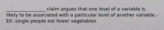 _________________ claim argues that one level of a variable is likely to be associated with a particular level of another variable - EX: single people eat fewer vegetables