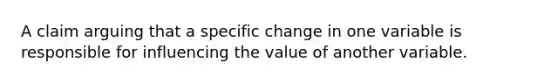 A claim arguing that a specific change in one variable is responsible for influencing the value of another variable.