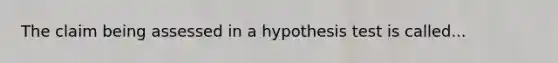 The claim being assessed in a hypothesis test is called...