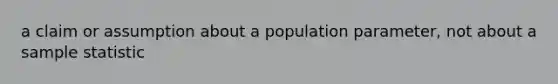 a claim or assumption about a population parameter, not about a sample statistic