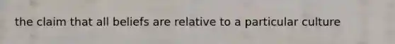 the claim that all beliefs are relative to a particular culture