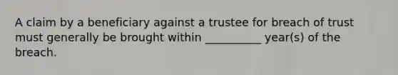 A claim by a beneficiary against a trustee for breach of trust must generally be brought within __________ year(s) of the breach.