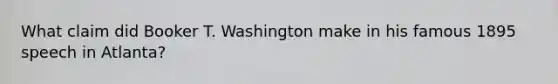 What claim did Booker T. Washington make in his famous 1895 speech in Atlanta?