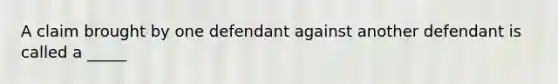 A claim brought by one defendant against another defendant is called a _____