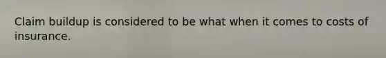 Claim buildup is considered to be what when it comes to costs of insurance.