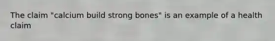 The claim "calcium build strong bones" is an example of a health claim