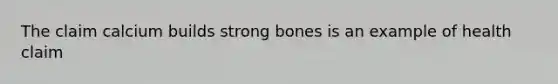 The claim calcium builds strong bones is an example of health claim