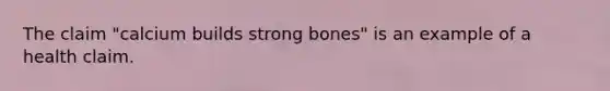 The claim "calcium builds strong bones" is an example of a health claim.