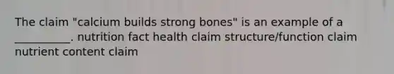 The claim "calcium builds strong bones" is an example of a __________. nutrition fact health claim structure/function claim nutrient content claim