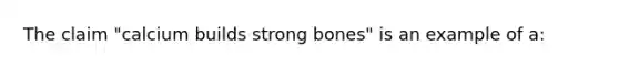 The claim "calcium builds strong bones" is an example of a: