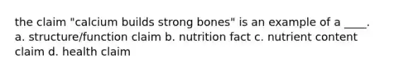 the claim "calcium builds strong bones" is an example of a ____. a. structure/function claim b. nutrition fact c. nutrient content claim d. health claim