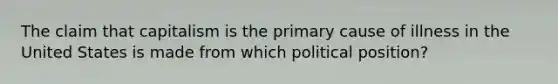 The claim that capitalism is the primary cause of illness in the United States is made from which political position?