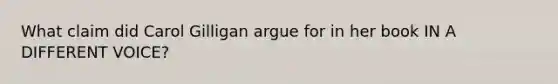 What claim did Carol Gilligan argue for in her book IN A DIFFERENT VOICE?