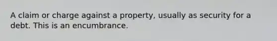 A claim or charge against a property, usually as security for a debt. This is an encumbrance.