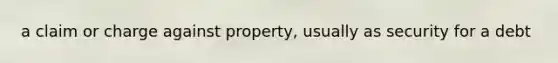 a claim or charge against property, usually as security for a debt