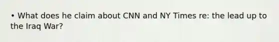 • What does he claim about CNN and NY Times re: the lead up to the Iraq War?