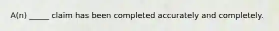 A(n) _____ claim has been completed accurately and completely.