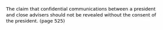 The claim that confidential communications between a president and close advisers should not be revealed without the consent of the president. (page 525)