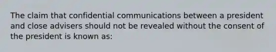 The claim that confidential communications between a president and close advisers should not be revealed without the consent of the president is known as: