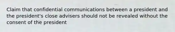 Claim that confidential communications between a president and the president's close advisers should not be revealed without the consent of the president