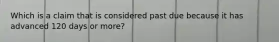 Which is a claim that is considered past due because it has advanced 120 days or more?