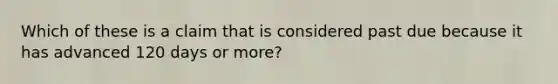 Which of these is a claim that is considered past due because it has advanced 120 days or more?