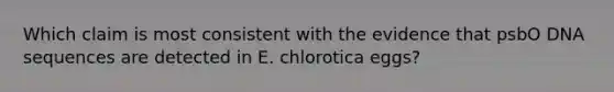 Which claim is most consistent with the evidence that psbO DNA sequences are detected in E. chlorotica eggs?