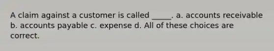 A claim against a customer is called _____. a. accounts receivable b. accounts payable c. expense d. All of these choices are correct.