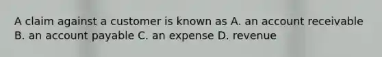 A claim against a customer is known as A. an account receivable B. an account payable C. an expense D. revenue