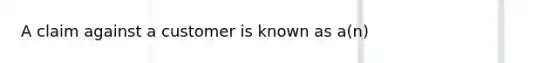 A claim against a customer is known as a(n)