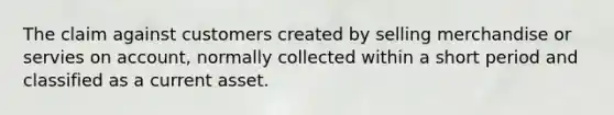 The claim against customers created by selling merchandise or servies on account, normally collected within a short period and classified as a current asset.