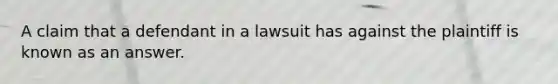 A claim that a defendant in a lawsuit has against the plaintiff is known as an answer.