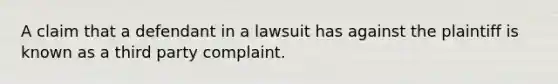 A claim that a defendant in a lawsuit has against the plaintiff is known as a third party complaint.