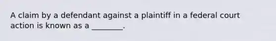 A claim by a defendant against a plaintiff in a federal court action is known as a ________.