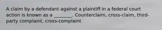 A claim by a defendant against a plaintiff in a federal court action is known as a ________. Counterclaim, cross-claim, third-party complaint, cross-complaint