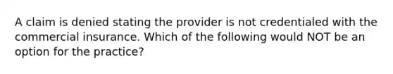 A claim is denied stating the provider is not credentialed with the commercial insurance. Which of the following would NOT be an option for the practice?